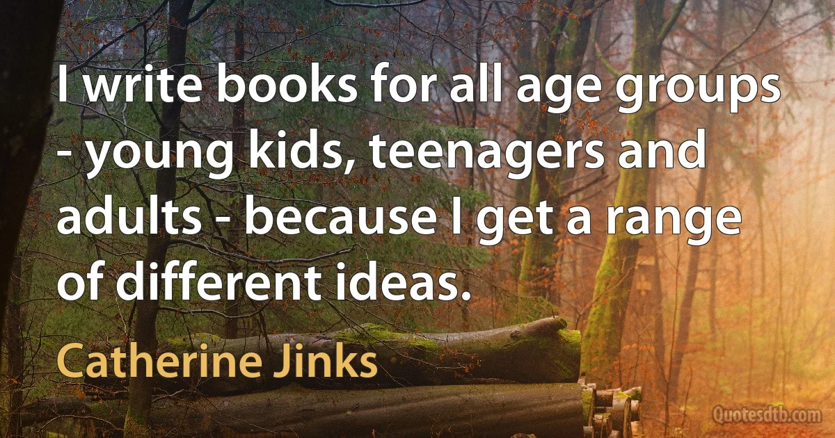 I write books for all age groups - young kids, teenagers and adults - because I get a range of different ideas. (Catherine Jinks)