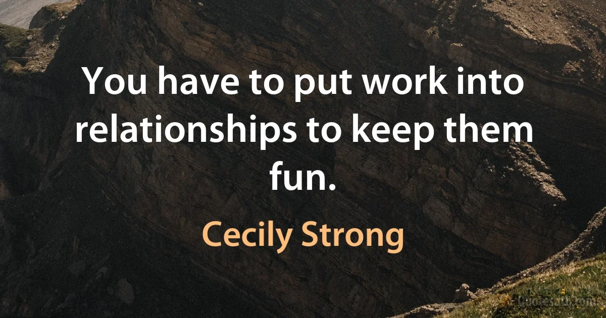 You have to put work into relationships to keep them fun. (Cecily Strong)