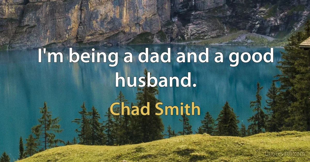 I'm being a dad and a good husband. (Chad Smith)