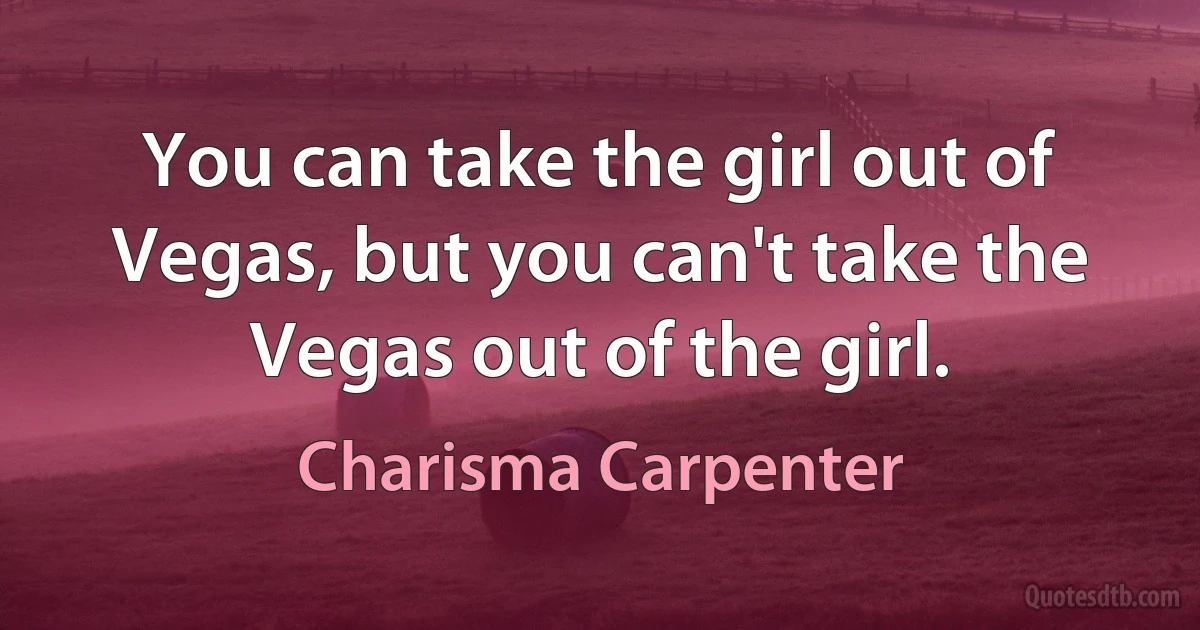 You can take the girl out of Vegas, but you can't take the Vegas out of the girl. (Charisma Carpenter)