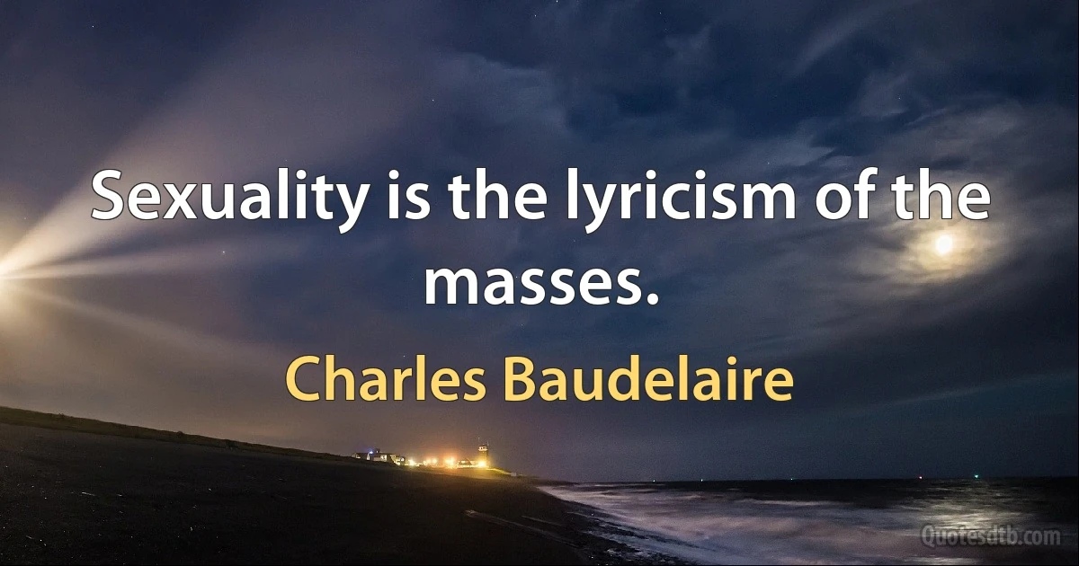 Sexuality is the lyricism of the masses. (Charles Baudelaire)