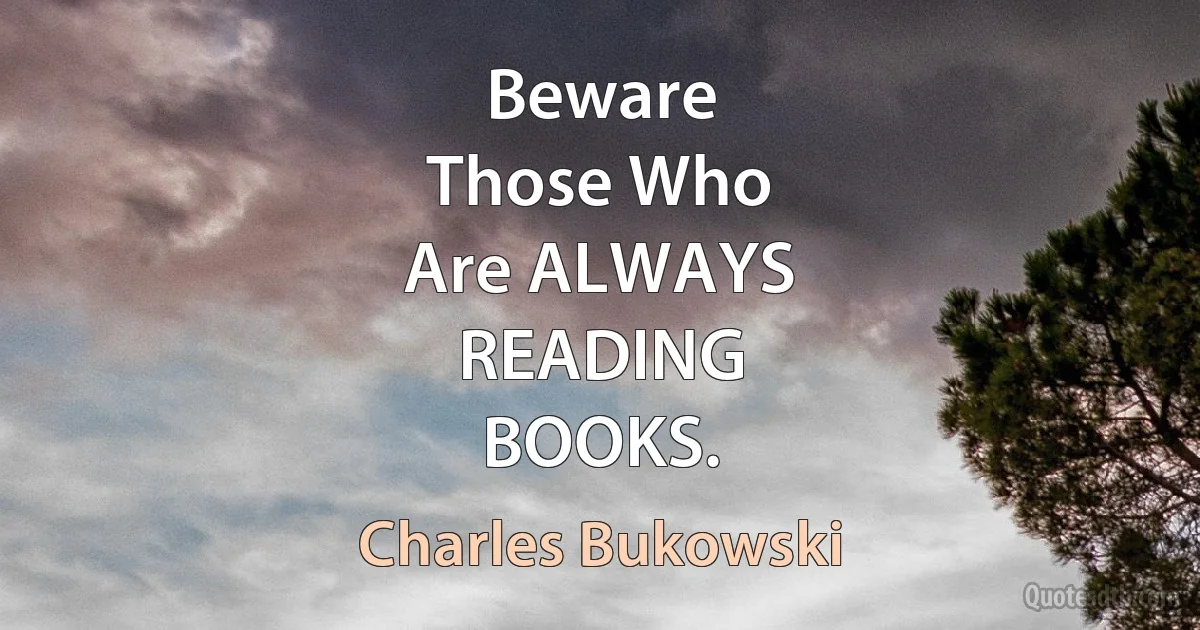 Beware
Those Who
Are ALWAYS
READING
BOOKS. (Charles Bukowski)