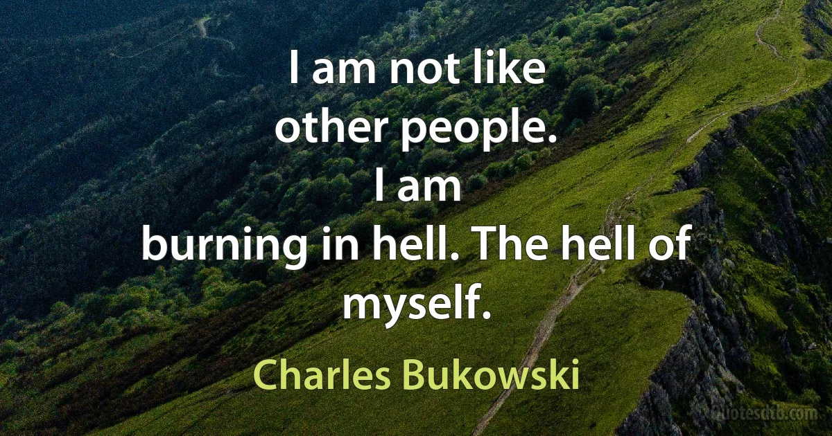 I am not like
other people.
I am
burning in hell. The hell of
myself. (Charles Bukowski)