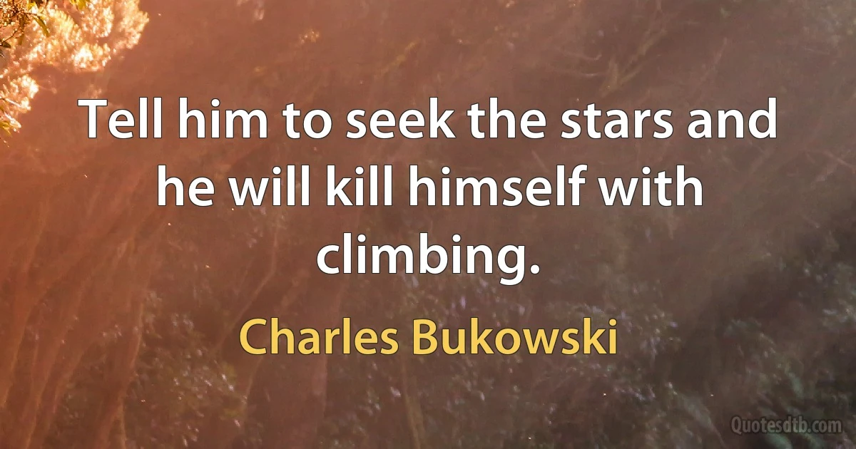 Tell him to seek the stars and he will kill himself with climbing. (Charles Bukowski)