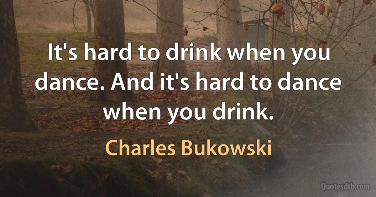 It's hard to drink when you dance. And it's hard to dance when you drink. (Charles Bukowski)