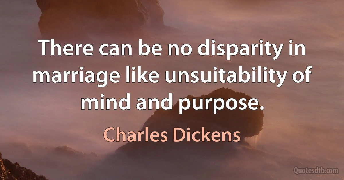 There can be no disparity in marriage like unsuitability of mind and purpose. (Charles Dickens)