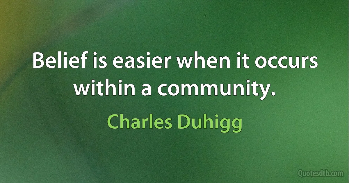 Belief is easier when it occurs within a community. (Charles Duhigg)