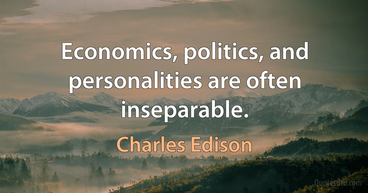 Economics, politics, and personalities are often inseparable. (Charles Edison)