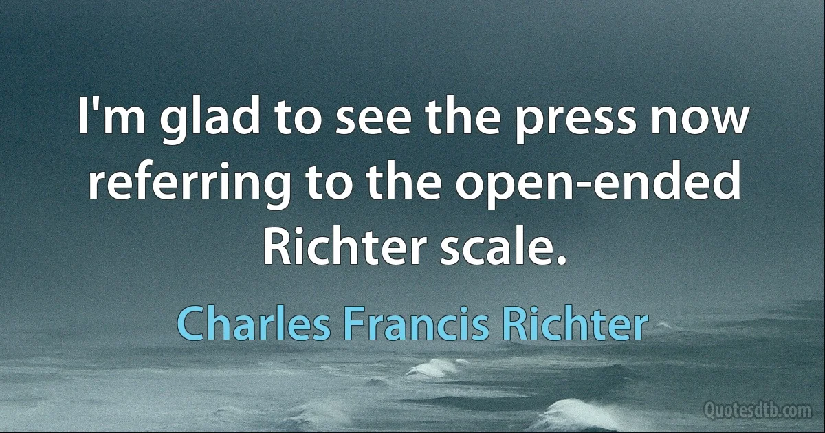 I'm glad to see the press now referring to the open-ended Richter scale. (Charles Francis Richter)