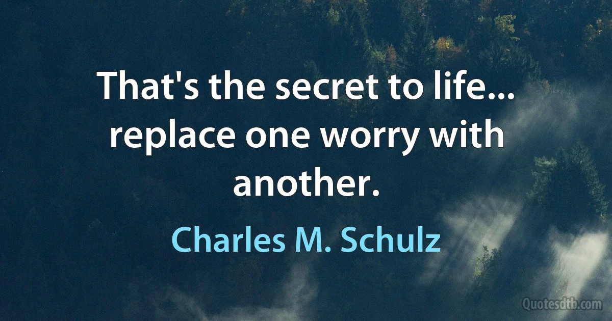 That's the secret to life... replace one worry with another. (Charles M. Schulz)