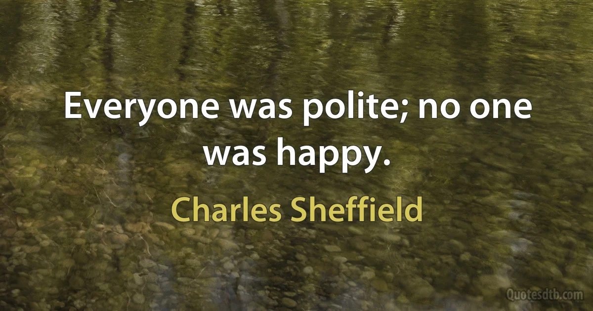 Everyone was polite; no one was happy. (Charles Sheffield)