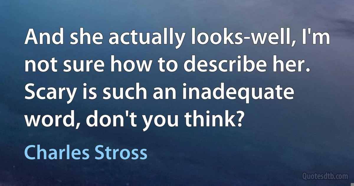 And she actually looks-well, I'm not sure how to describe her. Scary is such an inadequate word, don't you think? (Charles Stross)