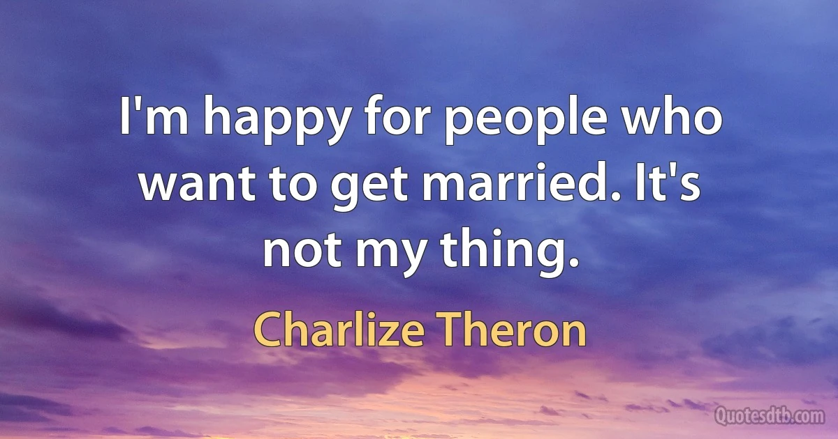 I'm happy for people who want to get married. It's not my thing. (Charlize Theron)