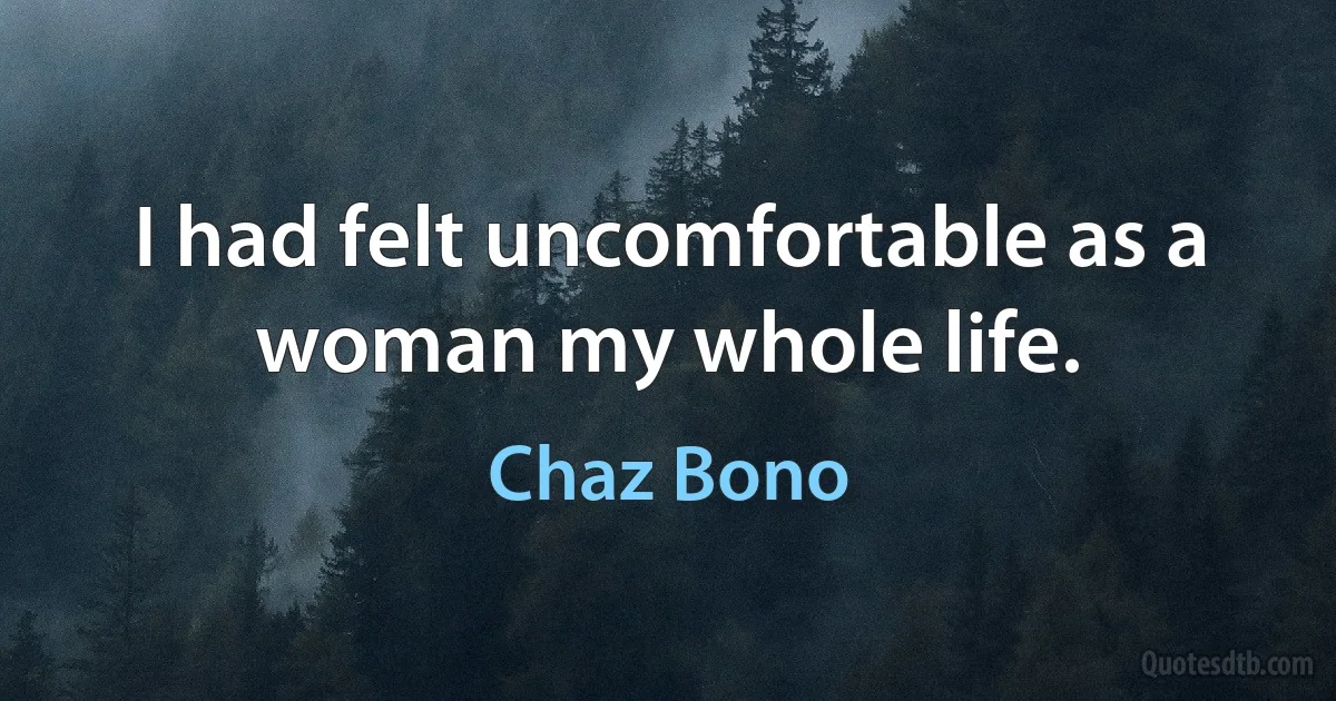 I had felt uncomfortable as a woman my whole life. (Chaz Bono)