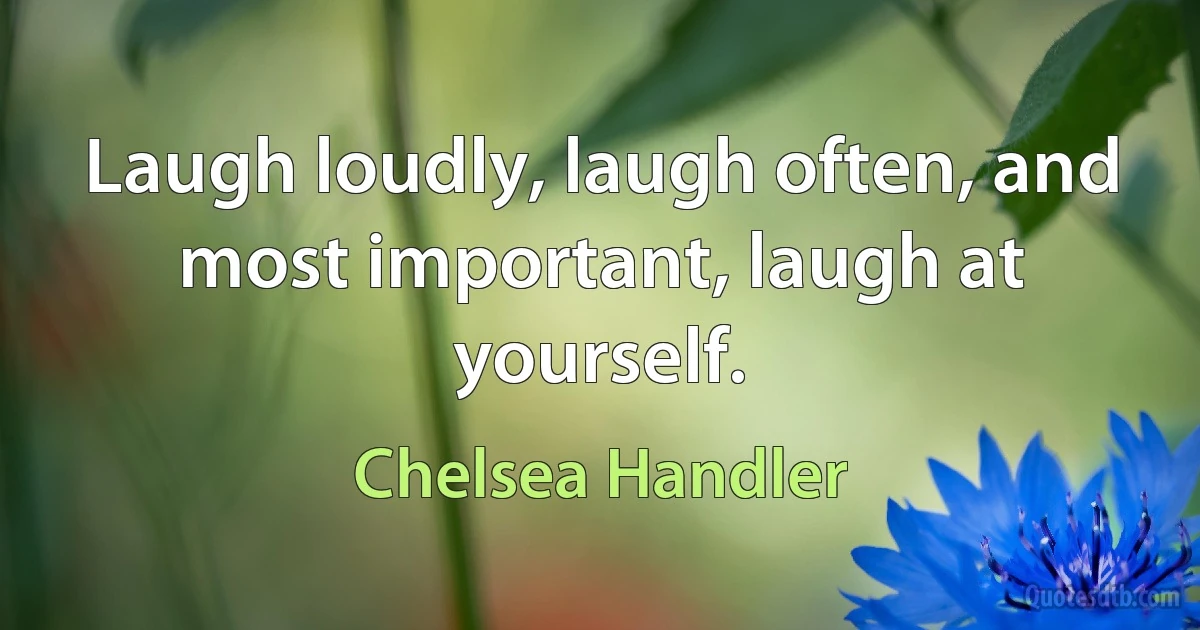 Laugh loudly, laugh often, and most important, laugh at yourself. (Chelsea Handler)