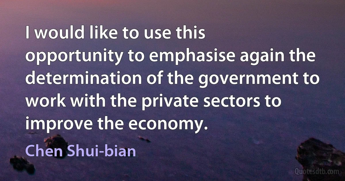 I would like to use this opportunity to emphasise again the determination of the government to work with the private sectors to improve the economy. (Chen Shui-bian)