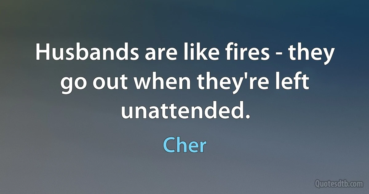 Husbands are like fires - they go out when they're left unattended. (Cher)