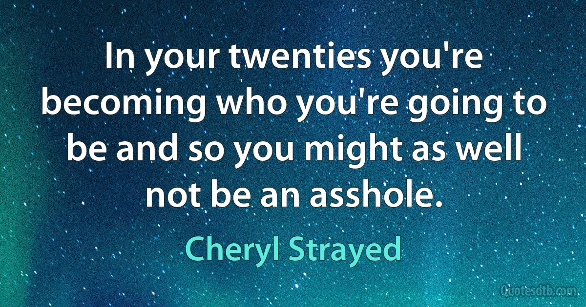 In your twenties you're becoming who you're going to be and so you might as well not be an asshole. (Cheryl Strayed)