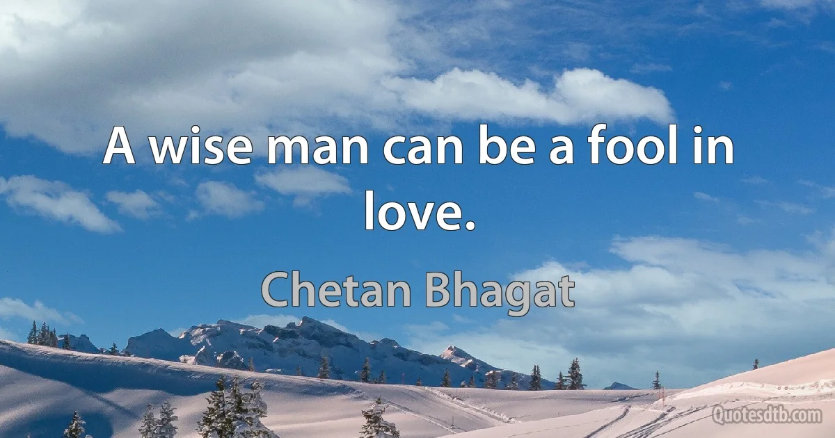 A wise man can be a fool in love. (Chetan Bhagat)