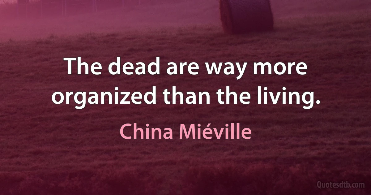 The dead are way more organized than the living. (China Miéville)