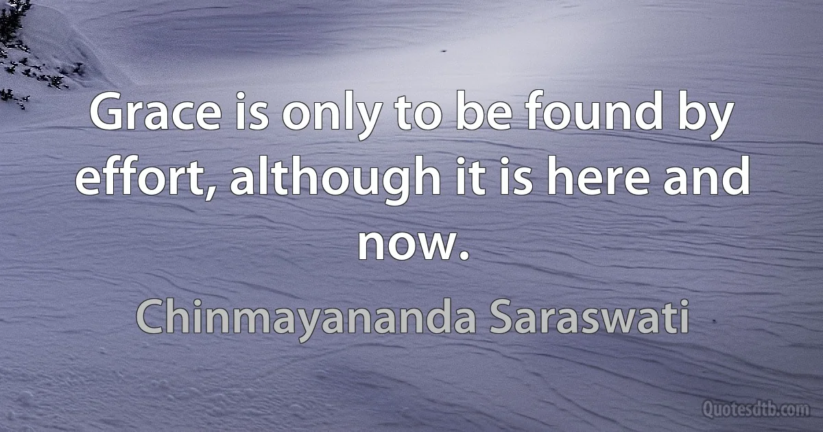 Grace is only to be found by effort, although it is here and now. (Chinmayananda Saraswati)