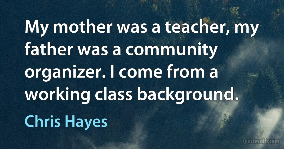 My mother was a teacher, my father was a community organizer. I come from a working class background. (Chris Hayes)