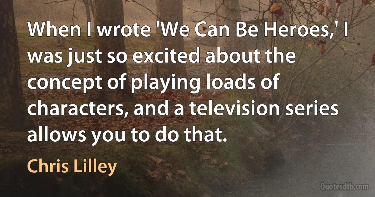 When I wrote 'We Can Be Heroes,' I was just so excited about the concept of playing loads of characters, and a television series allows you to do that. (Chris Lilley)