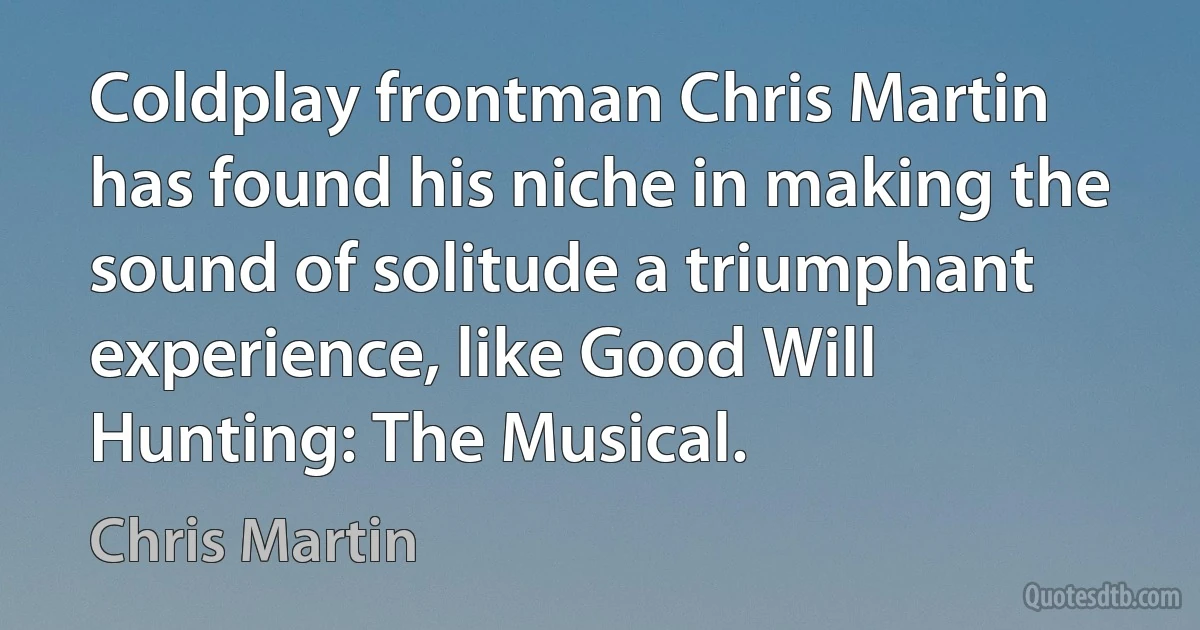 Coldplay frontman Chris Martin has found his niche in making the sound of solitude a triumphant experience, like Good Will Hunting: The Musical. (Chris Martin)