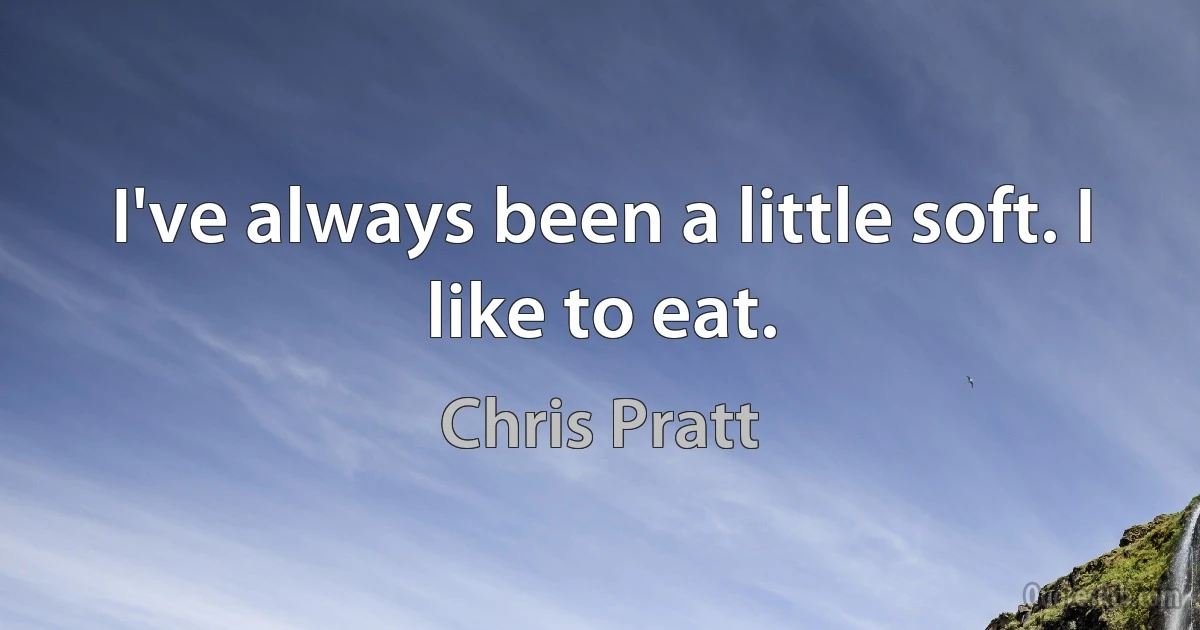 I've always been a little soft. I like to eat. (Chris Pratt)