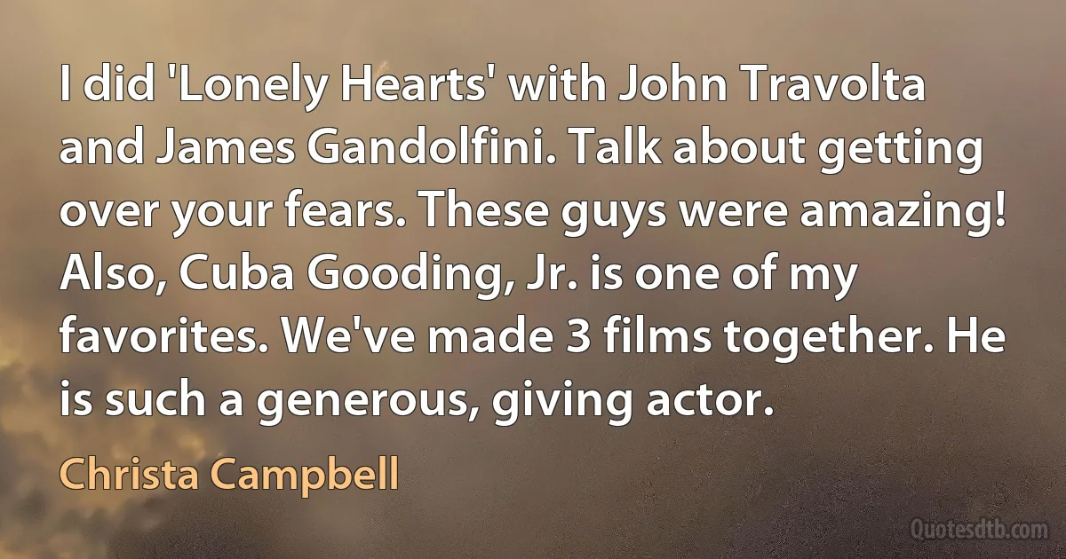 I did 'Lonely Hearts' with John Travolta and James Gandolfini. Talk about getting over your fears. These guys were amazing! Also, Cuba Gooding, Jr. is one of my favorites. We've made 3 films together. He is such a generous, giving actor. (Christa Campbell)