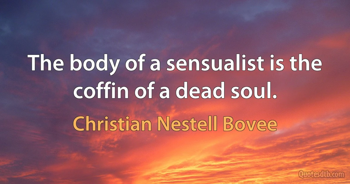 The body of a sensualist is the coffin of a dead soul. (Christian Nestell Bovee)