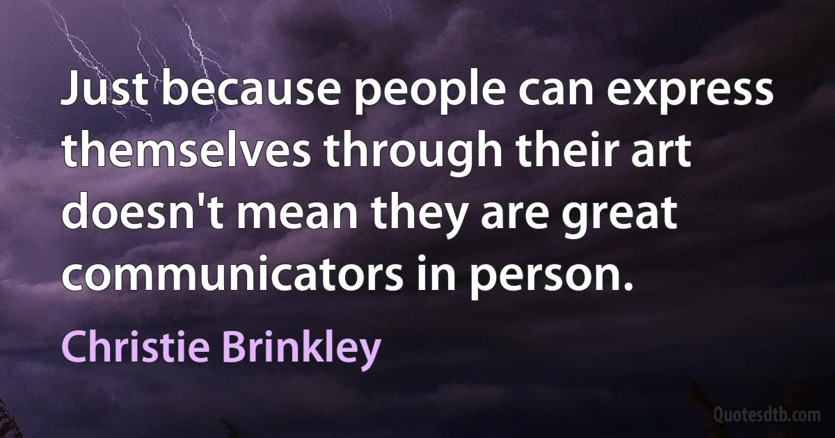 Just because people can express themselves through their art doesn't mean they are great communicators in person. (Christie Brinkley)