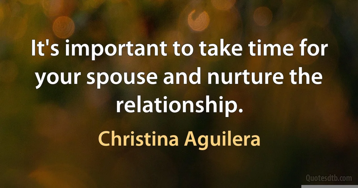 It's important to take time for your spouse and nurture the relationship. (Christina Aguilera)