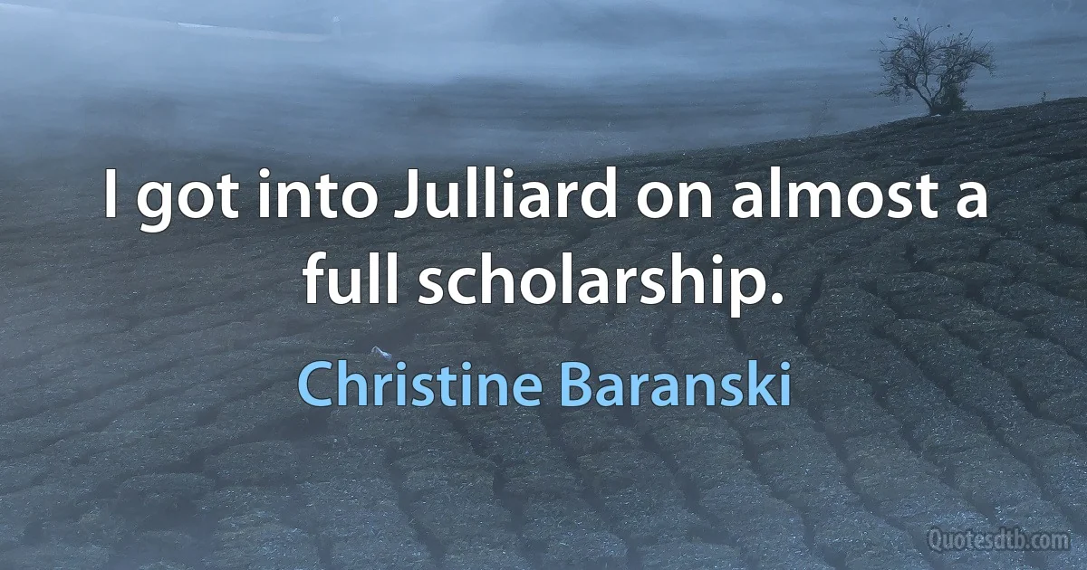 I got into Julliard on almost a full scholarship. (Christine Baranski)