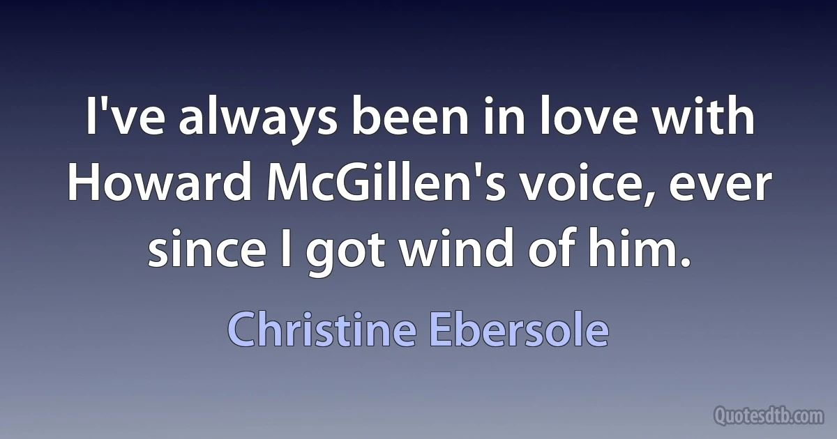 I've always been in love with Howard McGillen's voice, ever since I got wind of him. (Christine Ebersole)