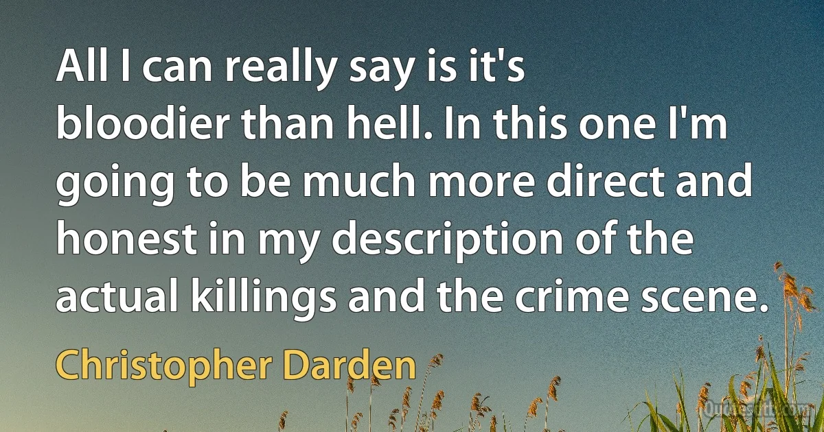 All I can really say is it's bloodier than hell. In this one I'm going to be much more direct and honest in my description of the actual killings and the crime scene. (Christopher Darden)