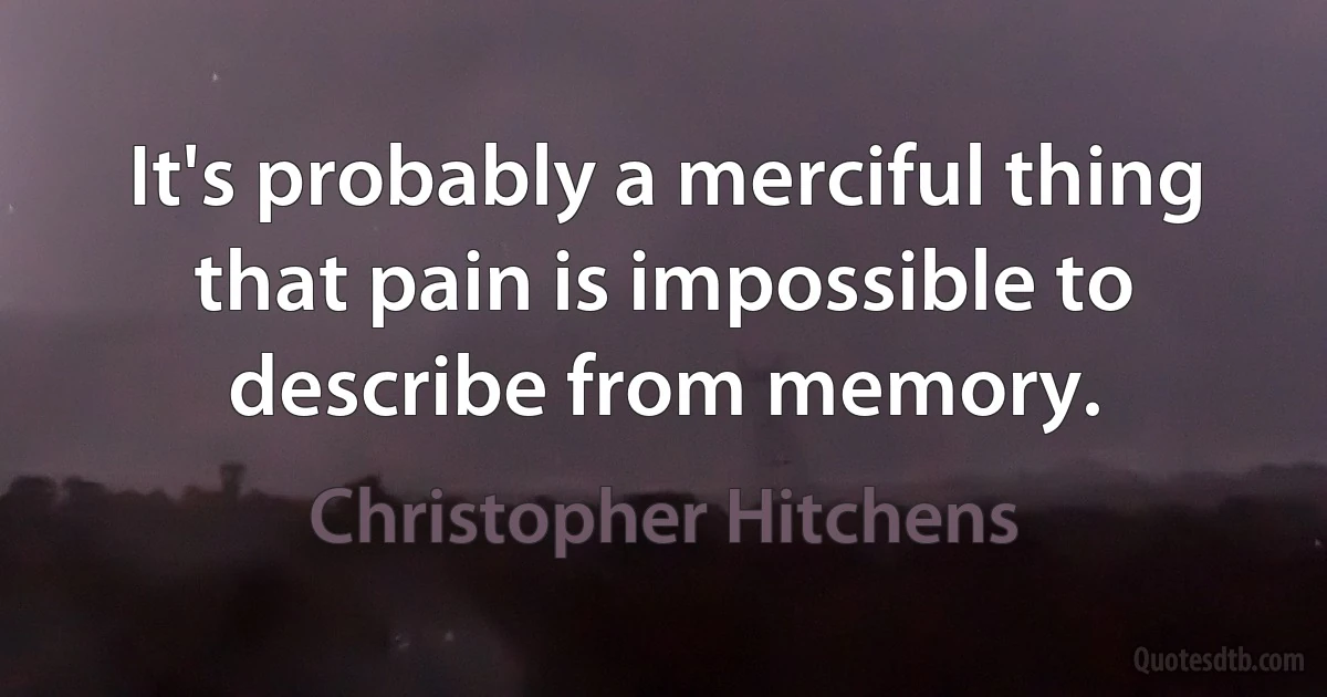 It's probably a merciful thing that pain is impossible to describe from memory. (Christopher Hitchens)