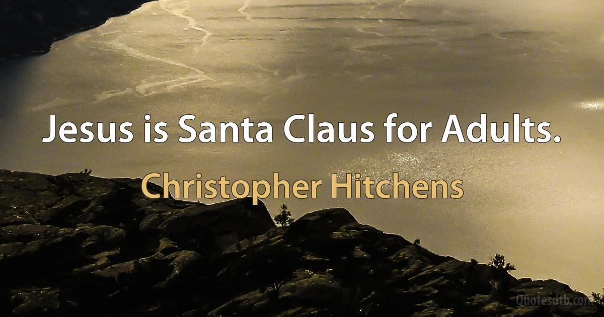 Jesus is Santa Claus for Adults. (Christopher Hitchens)