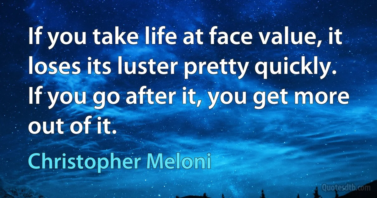 If you take life at face value, it loses its luster pretty quickly. If you go after it, you get more out of it. (Christopher Meloni)