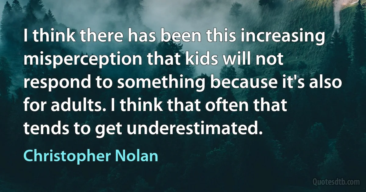 I think there has been this increasing misperception that kids will not respond to something because it's also for adults. I think that often that tends to get underestimated. (Christopher Nolan)