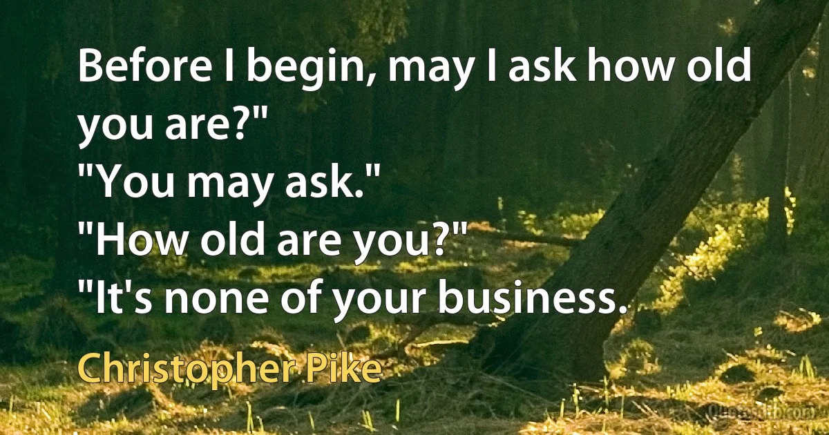 Before I begin, may I ask how old you are?"
"You may ask."
"How old are you?"
"It's none of your business. (Christopher Pike)