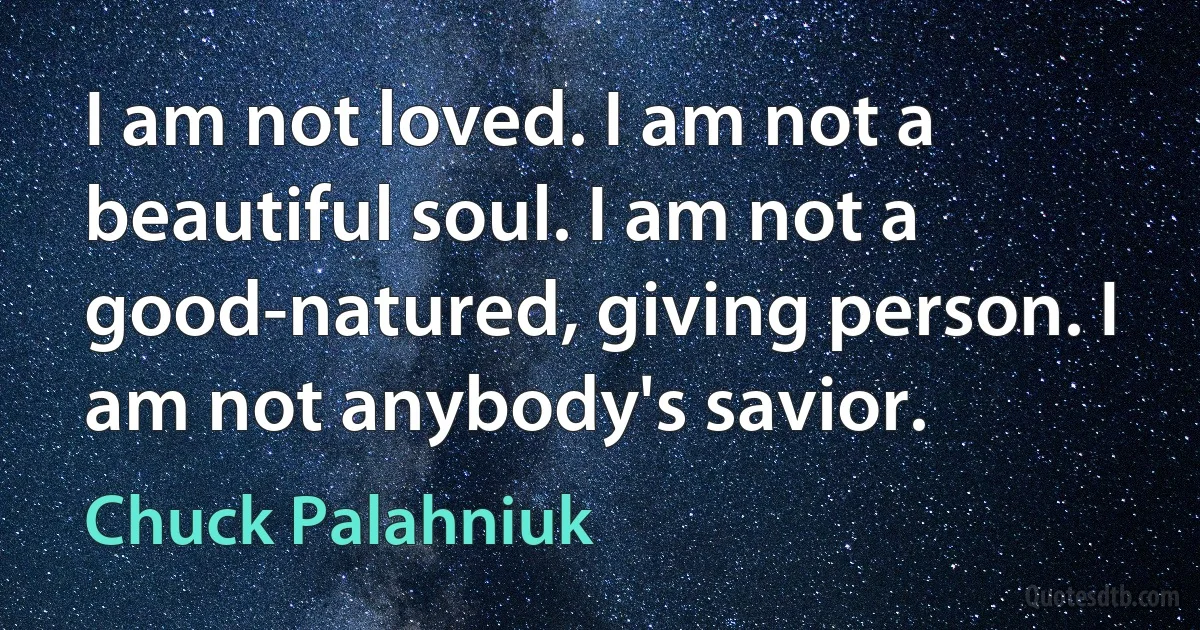 I am not loved. I am not a beautiful soul. I am not a good-natured, giving person. I am not anybody's savior. (Chuck Palahniuk)