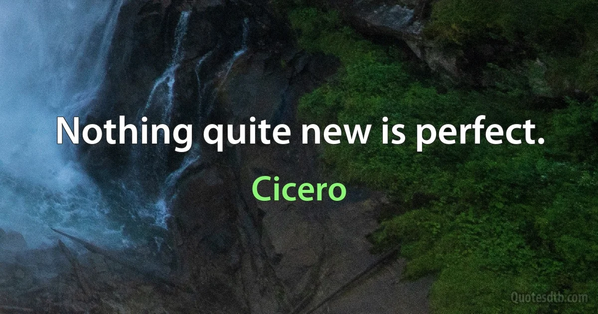 Nothing quite new is perfect. (Cicero)