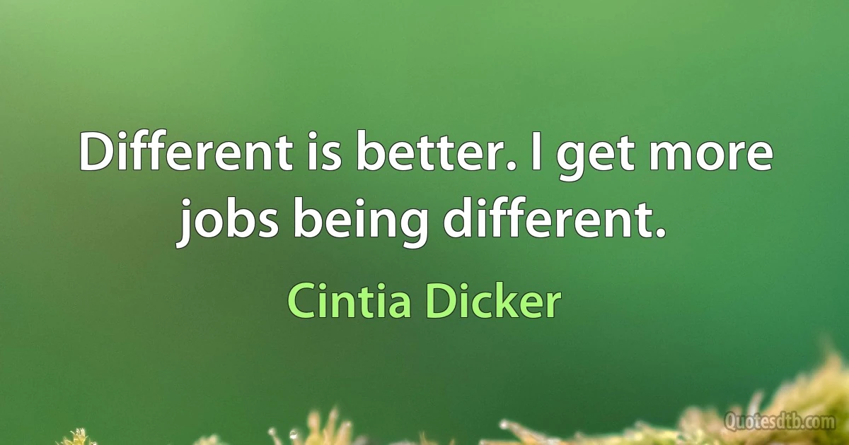 Different is better. I get more jobs being different. (Cintia Dicker)