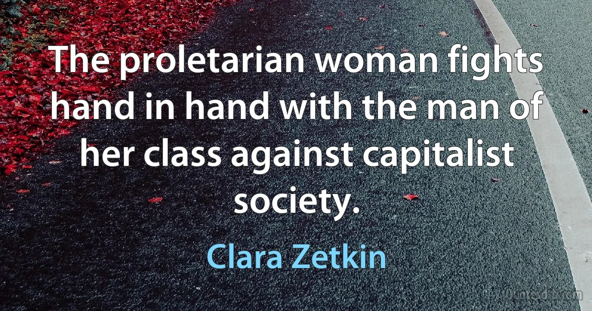 The proletarian woman fights hand in hand with the man of her class against capitalist society. (Clara Zetkin)