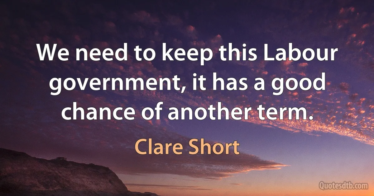 We need to keep this Labour government, it has a good chance of another term. (Clare Short)