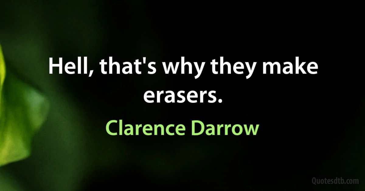 Hell, that's why they make erasers. (Clarence Darrow)