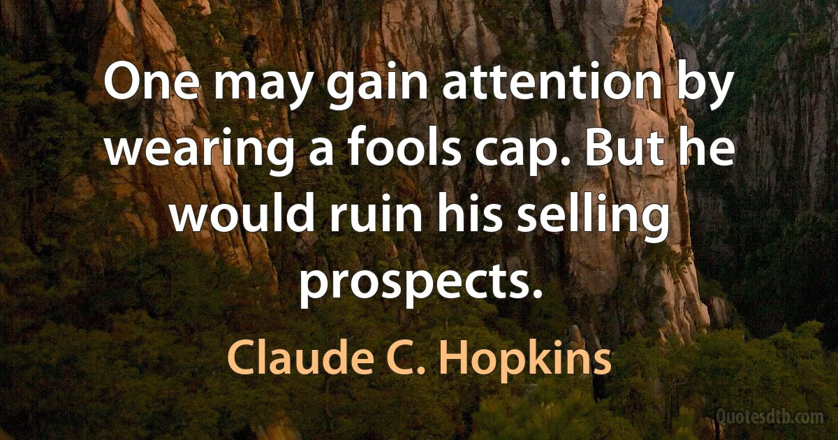 One may gain attention by wearing a fools cap. But he would ruin his selling prospects. (Claude C. Hopkins)