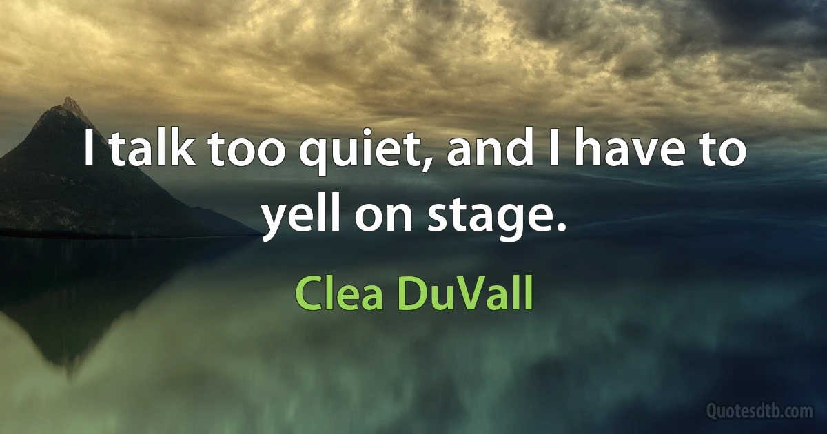 I talk too quiet, and I have to yell on stage. (Clea DuVall)