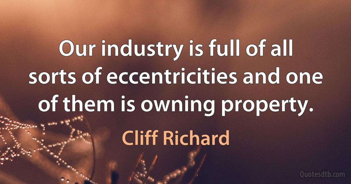 Our industry is full of all sorts of eccentricities and one of them is owning property. (Cliff Richard)